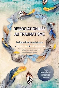 Dissociation liée au traumatisme – Le livre d'auto-assistance : Comment guérir votre traumatisme pas à pas, laisser le passé derrière vous et retrouver le bonheur intérieur – Avec les meilleurs conseils de secours