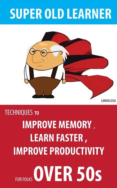 SUPER OLD LEARNER - LEARNING AND MEMORY OVER 50s: TECHNIQUES TO IMPROVE MEMORY , LEARN FASTER , IMPROVE PRODUCTIVITY FOR FOLKS OVER 50s
