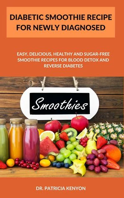 Diabetic Smoothie Recipe For Newly Diagnosed: Easy, Delicious, Healthy and Sugar-Free Smoothie Recipes for Blood Detox and Reverse Diabetes
