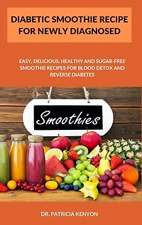 Diabetic Smoothie Recipe For Newly Diagnosed: Easy, Delicious, Healthy and Sugar-Free Smoothie Recipes for Blood Detox and Reverse Diabetes