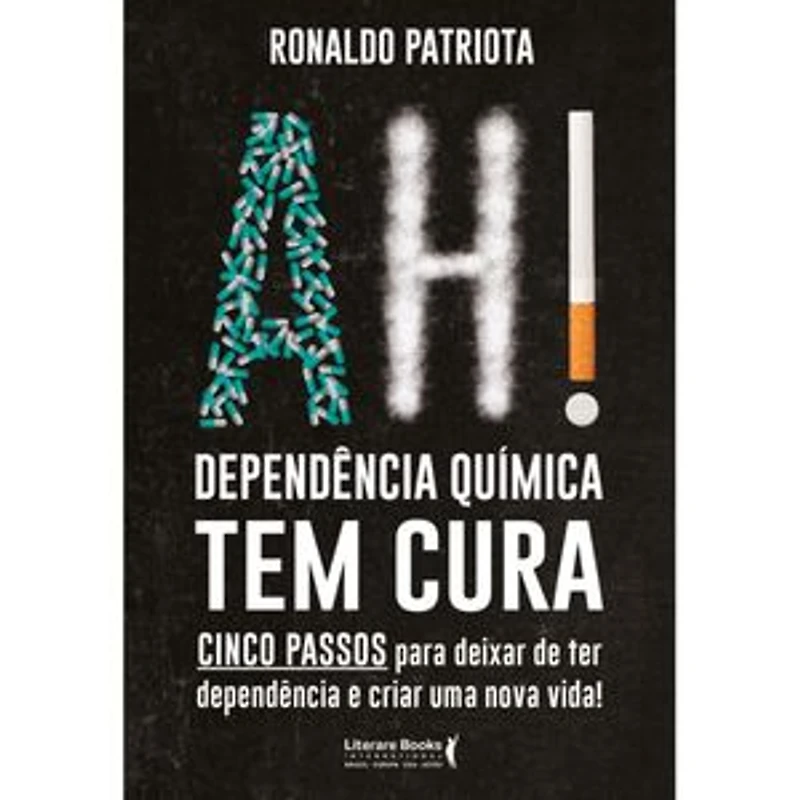 Ah! Dependência química tem cura: cinco passos para deixar de ter dependência e criar uma nova vida!