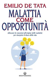 Malattia come opportunità: Sbloccare le emozioni che stanno all’origine delle malattie per riscoprire il dono della vita