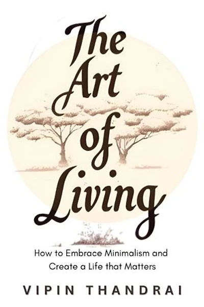The Art of Living: How to Embrace Minimalism and Create a Life that Matters