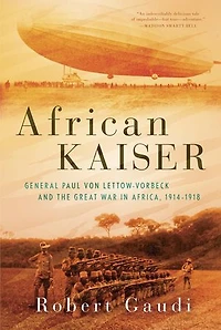African Kaiser: General Paul von Lettow-Vorbeck and the Great War in Africa, 1914-1918