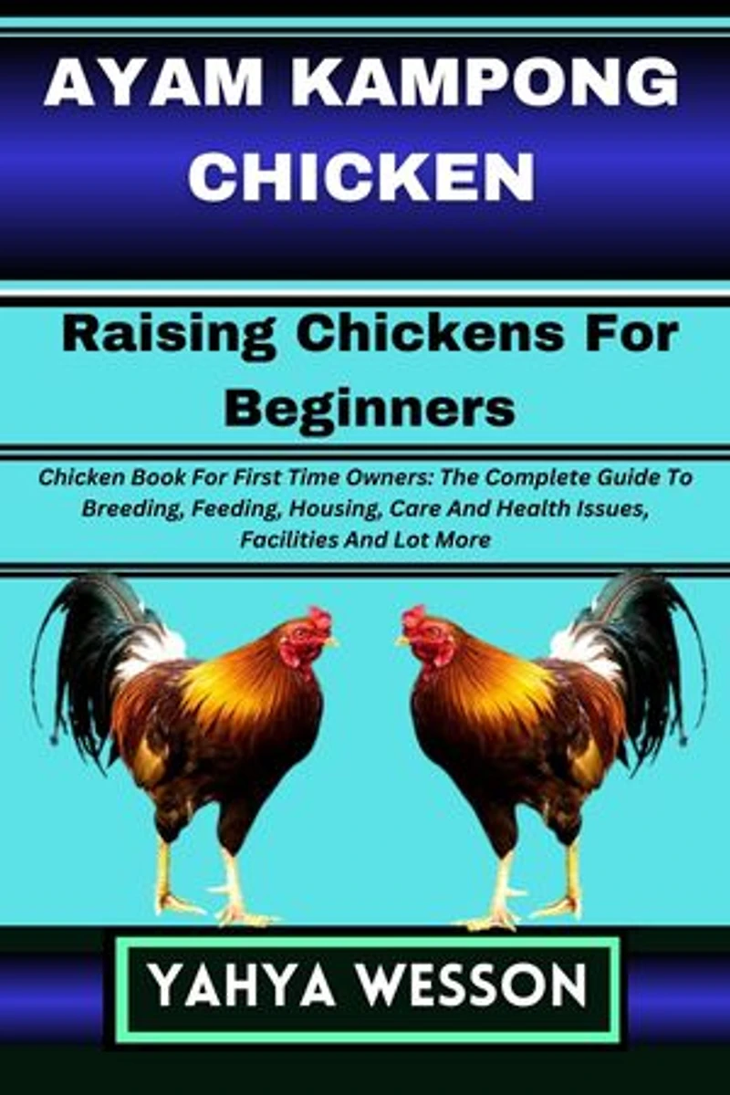 AYAM KAMPONG CHICKEN Raising Chickens For Beginners: Chicken Book For First Time Owners: The Complete Guide To Breeding, Feeding, Housing, Care And Health Issues, Facilities And Lot More