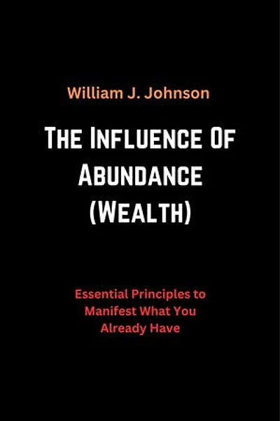 The Influence Of Abundance (Wealth): Essential Principles to Manifest What You Already Have