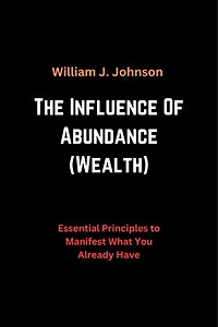 The Influence Of Abundance (Wealth): Essential Principles to Manifest What You Already Have