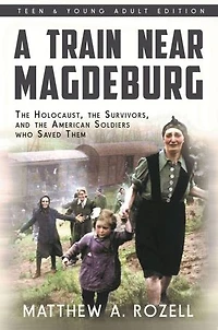 A Train Near Magdeburg : The Holocaust, the Survivors, and the American Soldiers who Saved Them