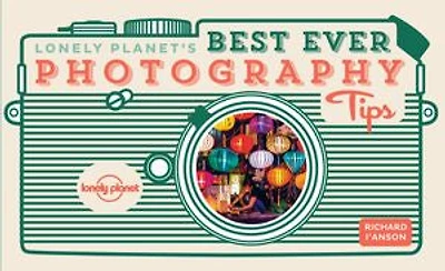 Lonely Planet's Best Ever Photography Tips 2 2nd Ed.: 45 Pieces of Practical Advice, Ten Golden Rules from Award Winning Travel Photographer, Sharpen Your Techniques & Skills