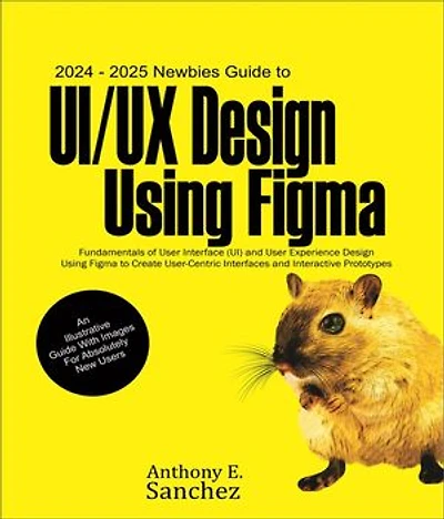 2024 - 2025 Newbies Guide to UI/UX Design Using Figma: Fundamentals of User Interface (UI) and User Experience (UX) Design Using Figma to Create User-centric Interfaces and Interactive Prototypes