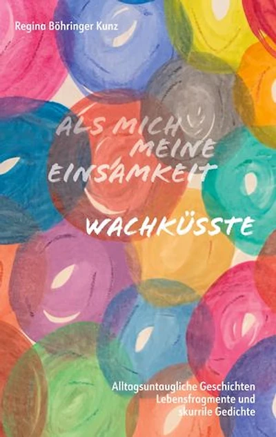 Als mich meine Einsamkeit wachküsste: Alltagsuntaugliche Geschichten, Lebensfragmente und skurrile Gedichte