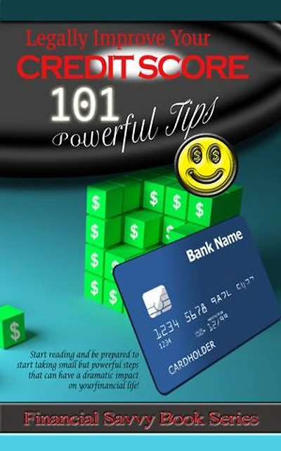 Legally Improve Your Credit Score 101 Powerful Tips: Start reading and be prepared to start taking small but powerful steps that can have a dramatic impact on your financial life!
