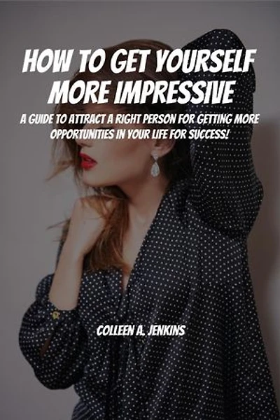 How to Get Yourself More Impressive! A Guide to Attract Right People for Getting More Opportunities in Your Life for Success
