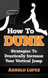 How To Dunk: Strategies To Drastically Increase Your Vertical Jump