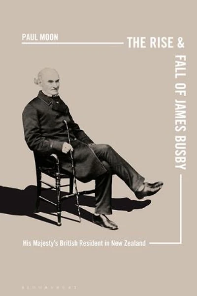 The Rise And Fall Of James Busby: His Majesty's British Resident New Zealand