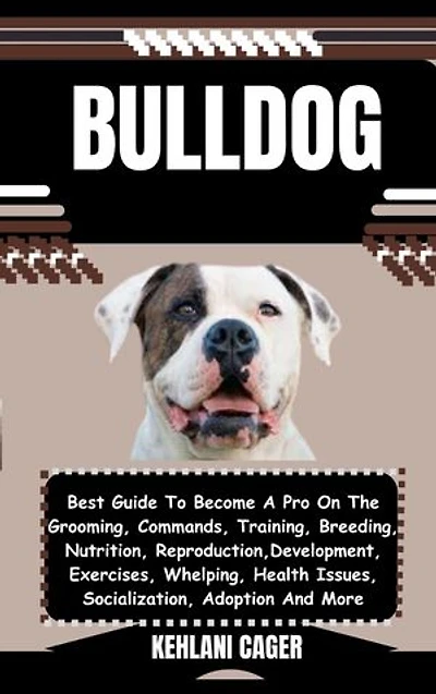 BULLDOG: Best Guide To Become A Pro On The Grooming, Commands, Training, Breeding, Nutrition, Reproduction, Development, Exercises, Whelping, Health Issues, Socialization, Adoption And More