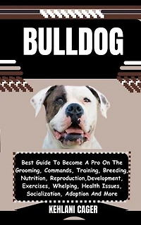 BULLDOG: Best Guide To Become A Pro On The Grooming, Commands, Training, Breeding, Nutrition, Reproduction, Development, Exercises, Whelping, Health Issues, Socialization, Adoption And More