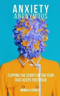 Anxiety Anonymous Flipping the Script on the Fear that keeps you Stuck: Mindset Series