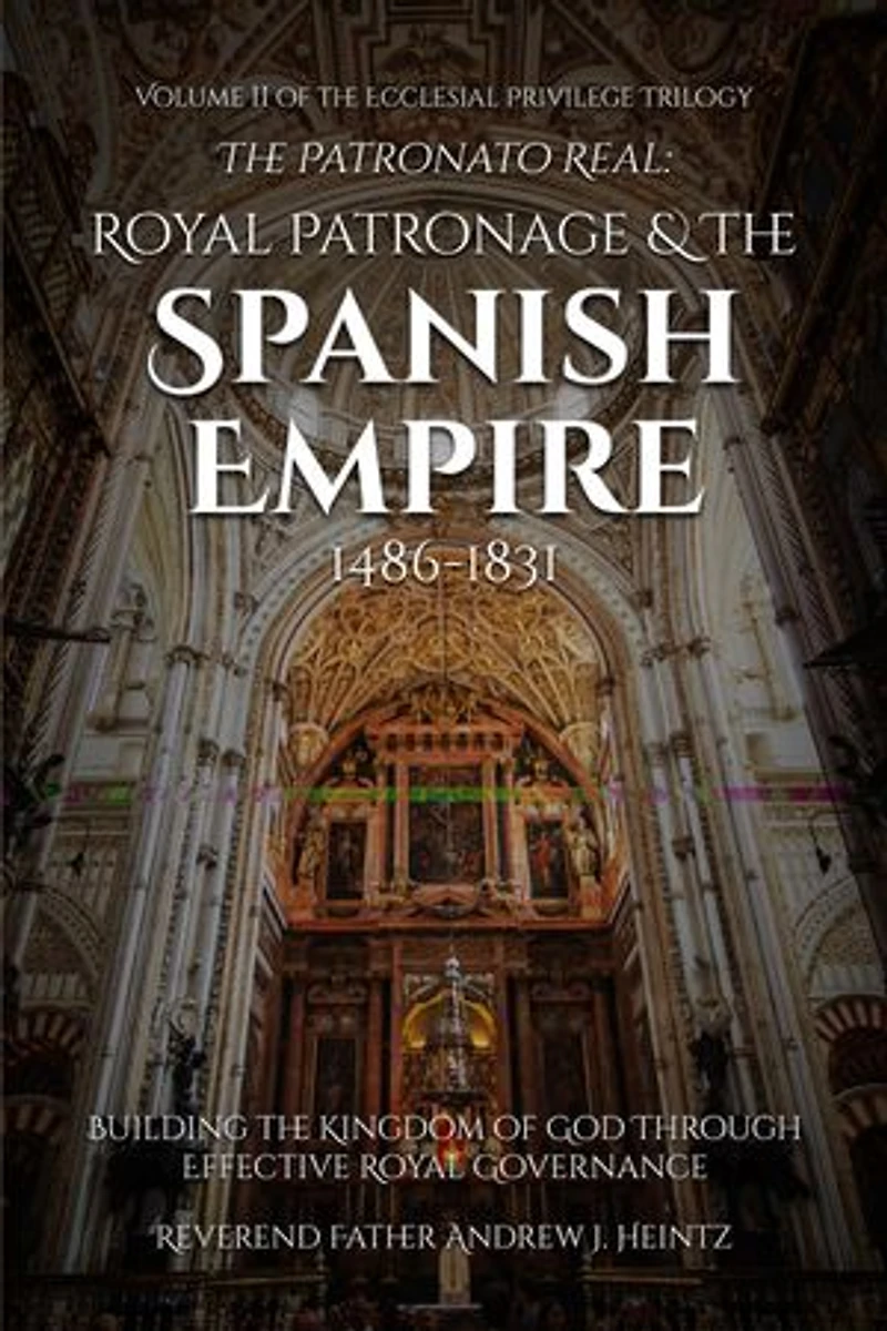 The Patronato Real: Royal Patronage and the Spanish Empire (1486-1831): VOLUME II IN THE ECCLESIAL PRIVILEGE TRILOGY