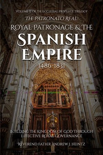 The Patronato Real: Royal Patronage and the Spanish Empire (1486-1831): VOLUME II IN THE ECCLESIAL PRIVILEGE TRILOGY