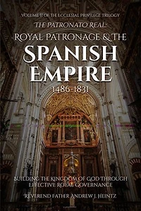The Patronato Real: Royal Patronage and the Spanish Empire (1486-1831): VOLUME II IN THE ECCLESIAL PRIVILEGE TRILOGY