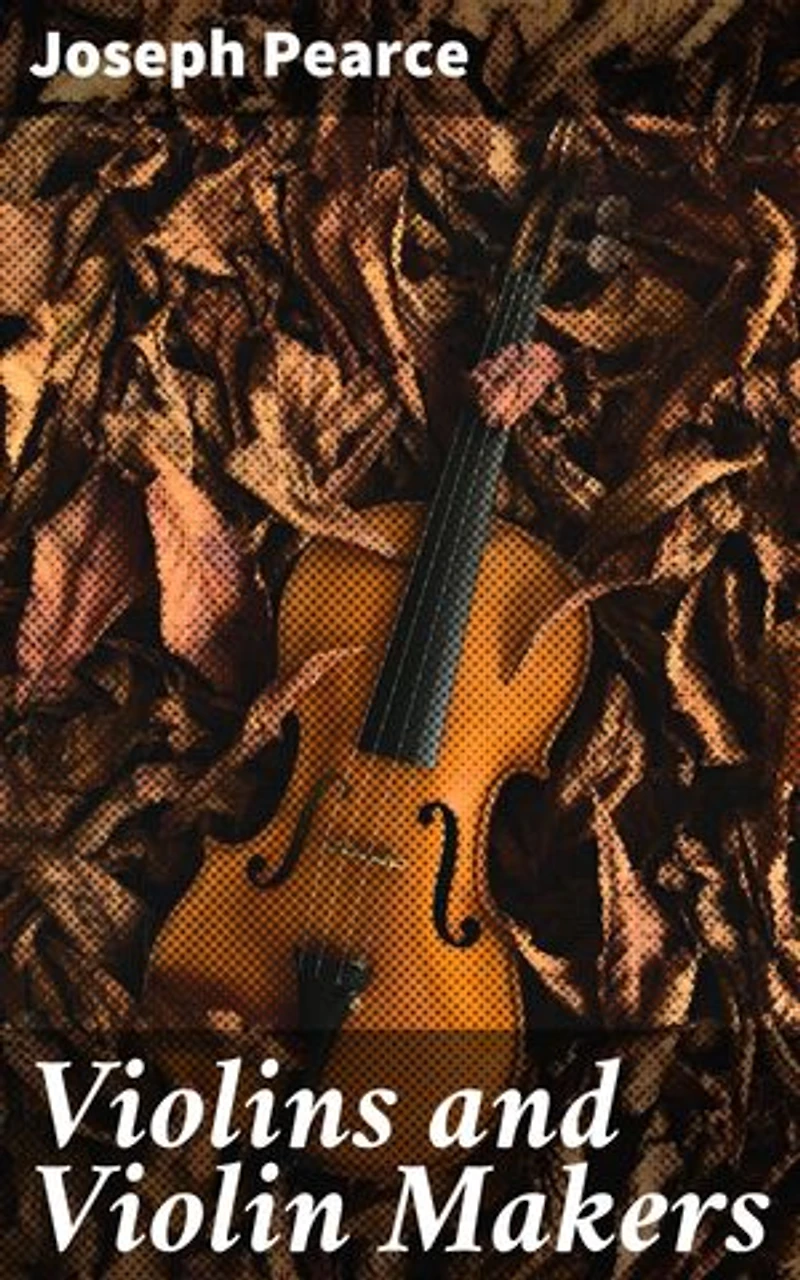 Violins and Violin Makers: Enriched edition. Biographical Dictionary of the Great Italian Artistes, their Followers and Imitators, to the present time. With Essays on Important Subjects Connected with the Violin