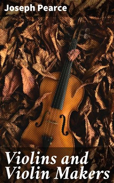 Violins and Violin Makers: Enriched edition. Biographical Dictionary of the Great Italian Artistes, their Followers and Imitators, to the present time. With Essays on Important Subjects Connected with the Violin