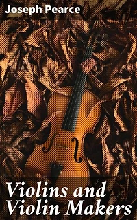 Violins and Violin Makers: Enriched edition. Biographical Dictionary of the Great Italian Artistes, their Followers and Imitators, to the present time. With Essays on Important Subjects Connected with the Violin