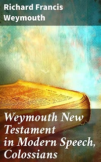Weymouth New Testament in Modern Speech, Colossians: Enriched edition. A Fresh Modern Interpretation of Colossians for Contemporary Readers