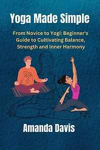 Yoga Made Simple: From Novice to Yogi: Beginner's Guide To Cultivating Balance, Strength and Inner Harmony