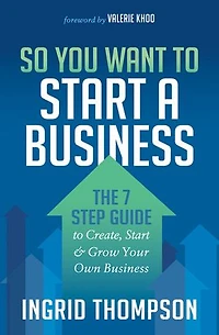 So You Want To Start A Business: The 7 Step Guide Create, And Grow Your Own Business