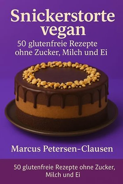50 Snickerstorte vegan – glutenfreie Rezepte ohne Zucker, Milch und Ei: Gesunde Tortenklassiker neu gedacht – rein pflanzlich, laktosefrei, glutenfrei und ohne raffinierten Zucker