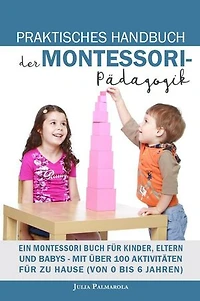 Praktisches Handbuch der Montessori - Pädagogik: Ein Montessori Buch für Kinder, Eltern und Babys