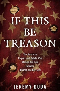 If This Be Treason: The American Rogues and Rebels Who Walked the Line Between Dissent and Betrayal
