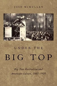 Under the Big Top: Tent Revivalism and American Culture, 1885-1925