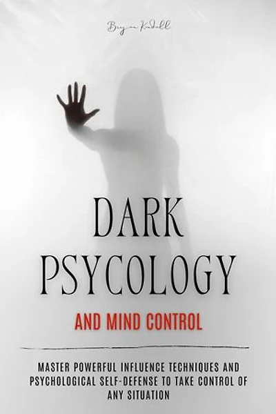 Dark Psychology and Mind Control: Master Powerful Influence Techniques and Psychological Self-Defense to Take Control of Any Situation