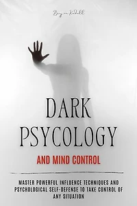 Dark Psychology and Mind Control: Master Powerful Influence Techniques and Psychological Self-Defense to Take Control of Any Situation