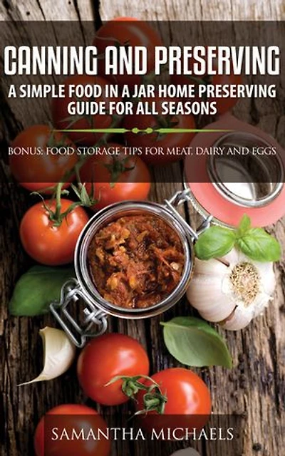 Canning and Preserving: A Simple Food In A Jar Home Preserving Guide for All Seasons : Bonus: Food Storage Tips for Meat, Dairy and Eggs