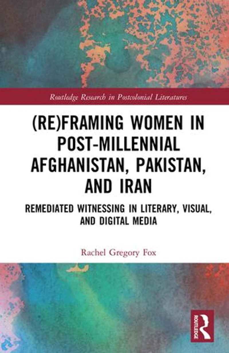 (Re)Framing Women Post-Millennial Afghanistan, Pakistan, and Iran: Remediated Witnessing Literary, Visual, Digital Media