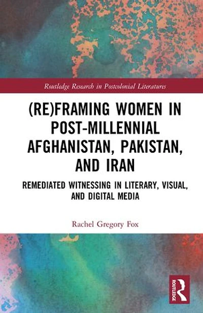 (Re)Framing Women Post-Millennial Afghanistan, Pakistan, and Iran: Remediated Witnessing Literary, Visual, Digital Media
