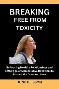 BREAKING FREE FROM TOXICITY: Embracing Healthy Relationships and Letting go of Manipulative Behaviors to Protect the Ones You Love