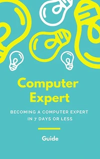Computer Expert: BECOMING A COMPUTER EXPERT IN 7 DAYS OR LESS