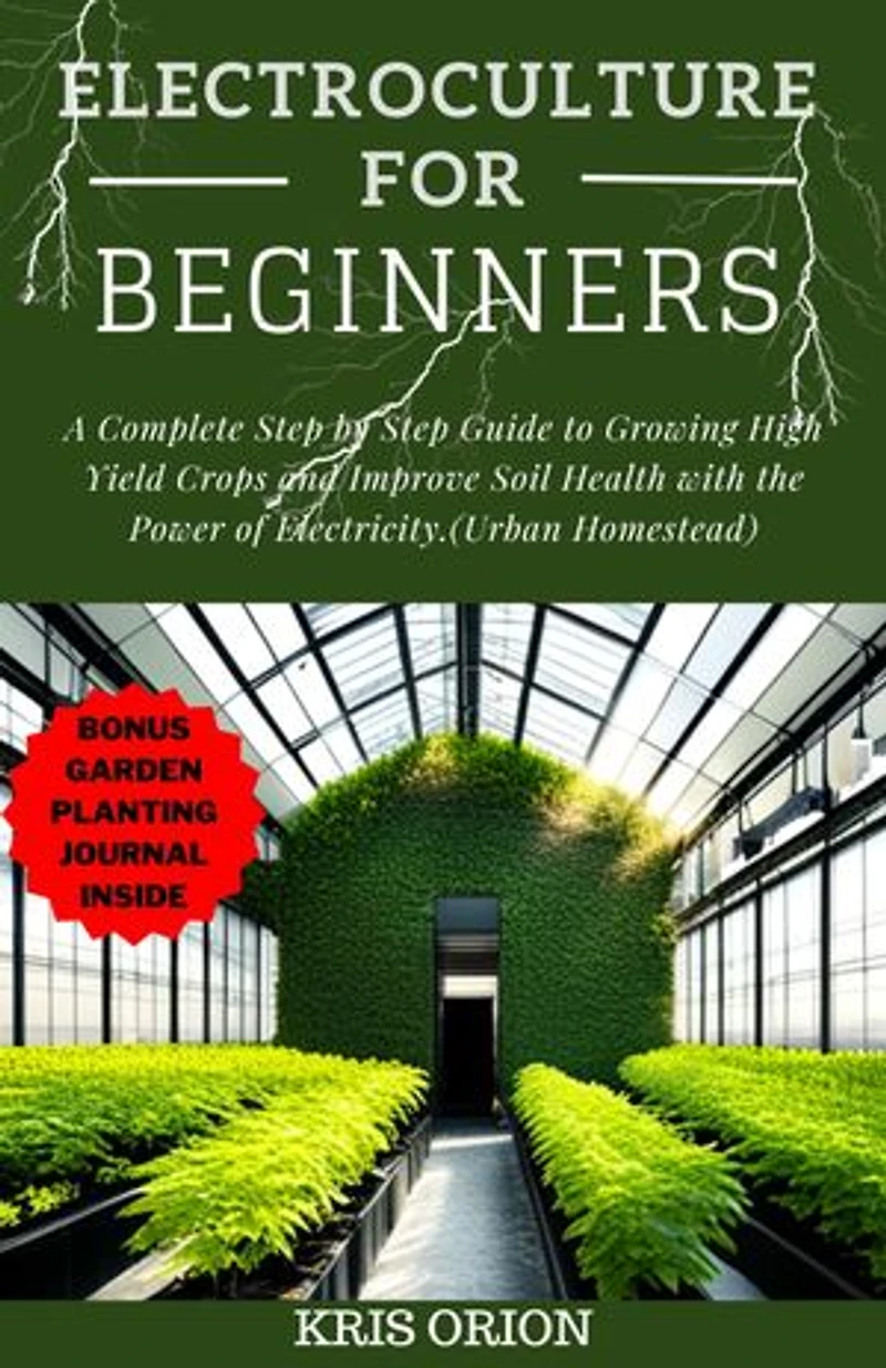 ELECTROCULTURE FOR BEGINNERS: A Complete Step by Step Guide to Growing High Yield Crops and Improve Soil Health with the Power of Electricity(Urban Homestead)