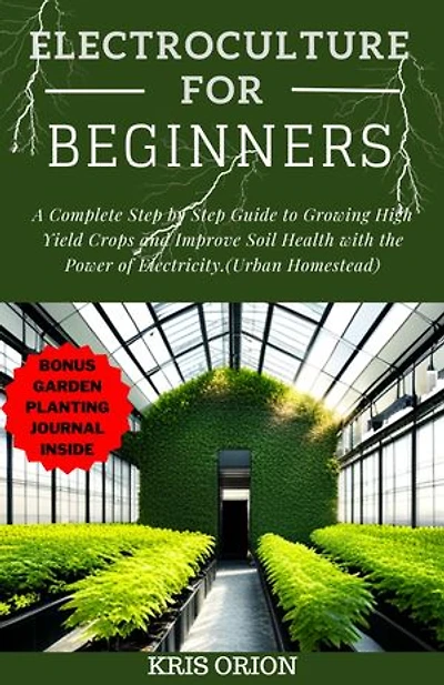 ELECTROCULTURE FOR BEGINNERS: A Complete Step by Step Guide to Growing High Yield Crops and Improve Soil Health with the Power of Electricity(Urban Homestead)