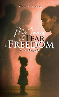 MY JOURNEY FROM FEAR TO FREEDOM: An Autobiography
