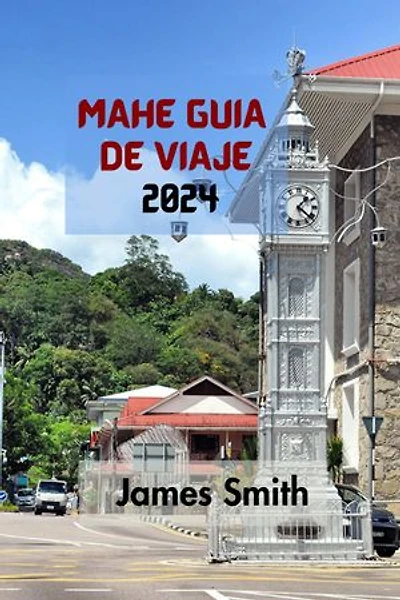 MAHÉ GUÍA DE VIAJE 2024: La Guía Definitiva Y Completa Para Descubrir Todo Sobre La Isla Más Grande Del Archipiélago De Las Seychelles En El Océano Índico.