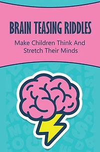Brain Teasing Riddles: Make Children Think And Stretch Their Minds
