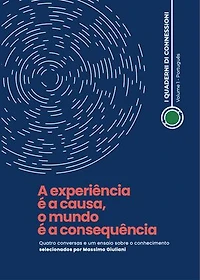 A experiência é a causa, o mundo é a consequência: Quatro conversas e um ensaio sobre o conhecimento