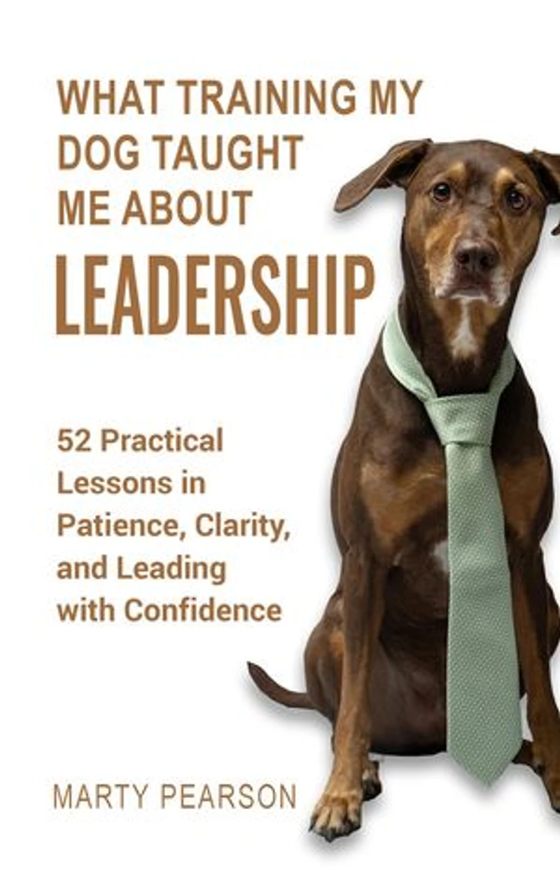What Training My Dog Taught Me About Leadership: 52 Practical Lessons in Patience, Clarity, and Leading with Confidence