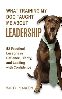 What Training My Dog Taught Me About Leadership: 52 Practical Lessons in Patience, Clarity, and Leading with Confidence